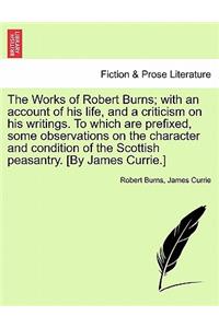 Works of Robert Burns; with an account of his life, and a criticism on his writings. To which are prefixed, some observations on the character and condition of the Scottish peasantry. [By James Currie.]