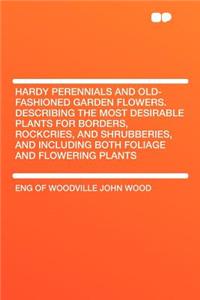 Hardy Perennials and Old-Fashioned Garden Flowers. Describing the Most Desirable Plants for Borders, Rockcries, and Shrubberies, and Including Both Foliage and Flowering Plants