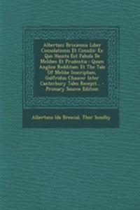 Albertani Brixiensis Liber Consolationis Et Consilii: Ex Quo Hausta Est Fabula de Melibeo Et Prudentia: Quam Anglice Redditam Et the Tale of Melibe Inscriptam, Galfridus Chaucer Inter Canterbury Tales Recepit... - Primary Source Edition