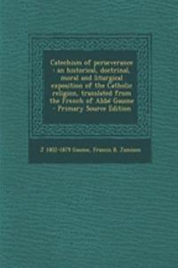 Catechism of Perseverance: An Historical, Doctrinal, Moral and Liturgical Exposition of the Catholic Religion, Translated from the French of ABBE Gaume - Primary Source Edition