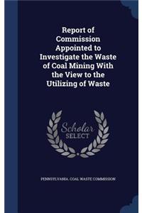 Report of Commission Appointed to Investigate the Waste of Coal Mining With the View to the Utilizing of Waste