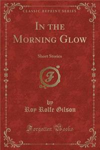 In the Morning Glow: Short Stories (Classic Reprint)
