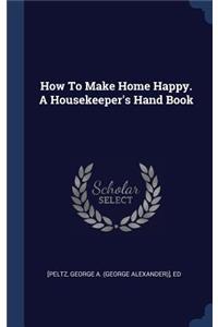 How To Make Home Happy. A Housekeeper's Hand Book
