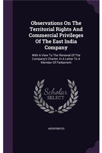 Observations On The Territorial Rights And Commercial Privileges Of The East India Company: With A View To The Renewal Of The Company's Charter, In A Letter To A Member Of Parliament