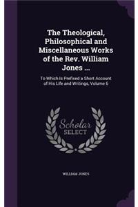 Theological, Philosophical and Miscellaneous Works of the Rev. William Jones ...