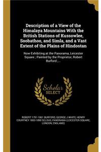 Description of a View of the Himalaya Mountains with the British Stations of Kussowlee, Soobathoo, and Simla, and a Vast Extent of the Plains of Hindostan: Now Exhibiting at the Panorama, Leicester Square; Painted by the Proprietor, Robert Burford;