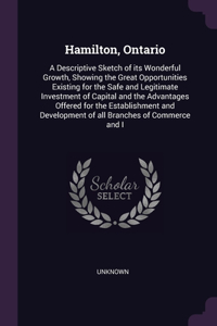 Hamilton, Ontario: A Descriptive Sketch of its Wonderful Growth, Showing the Great Opportunities Existing for the Safe and Legitimate Investment of Capital and the Adv