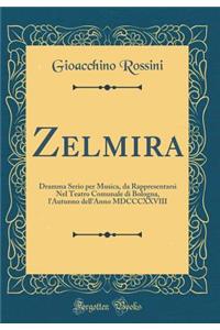 Zelmira: Dramma Serio Per Musica, Da Rappresentarsi Nel Teatro Comunale Di Bologna, l'Autunno Dell'anno MDCCCXXVIII (Classic Reprint)