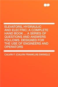 Elevators, Hydraulic and Electric; A Complete Hand Book ... a Series of Questions and Answers Follows. Designed for the Use of Engineers and Operators