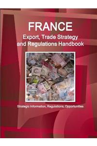 France Export, Trade Strategy and Regulations Handbook - Strategic Information, Regulations, Opportunities