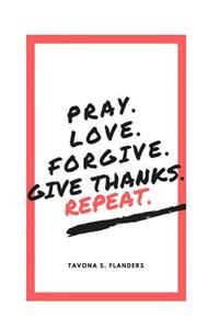 Pray. Love. Forgive. Give Thanks. Repeat.