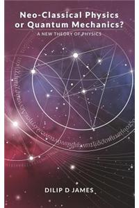 Neo-Classical Physics or Quantum Mechanics?: A New Theory of Physics