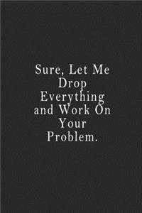 Sure, Let Me Drop Everything and Work On Your Problem.
