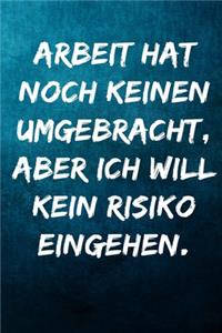 Arbeit hat noch keinen umgebracht, aber ich will kein Risiko eingehen.