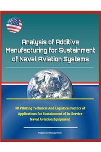 Analysis of Additive Manufacturing for Sustainment of Naval Aviation Systems - 3D Printing Technical and Logistical Factors of Applications for Sustainment of In-Service Naval Aviation Equipment