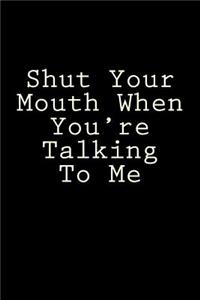 Shut Your Mouth When You're Talking To Me