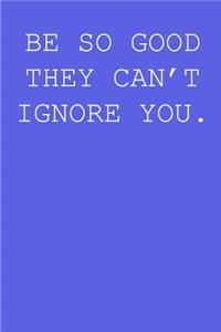 Be so good they can't ignore you.