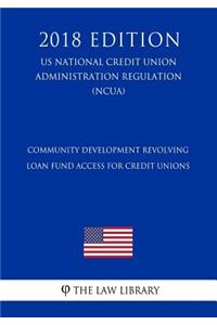 Community Development Revolving Loan Fund Access for Credit Unions (Us National Credit Union Administration Regulation) (Ncua) (2018 Edition)
