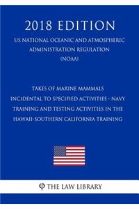 Takes of Marine Mammals Incidental to Specified Activities - Navy Training and Testing Activities in the Hawaii-Southern California Training (Us National Oceanic and Atmospheric Administration Regulation) (Noaa) (2018 Edition)