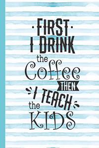 First I Drink the Coffee Then I Teach the Kids