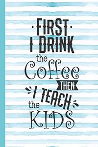 First I Drink the Coffee Then I Teach the Kids