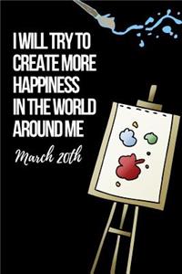 I Will Try to Create More Happiness in the World Around Me March 20th