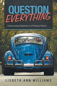 Question Everything: Overcoming Passivity in a Perilous World . . .