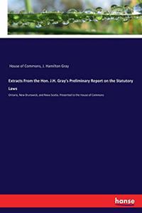 Extracts From the Hon. J.H. Gray's Preliminary Report on the Statutory Laws: Ontario, New Brunswick, and Nova Scotia. Presented to the House of Commons