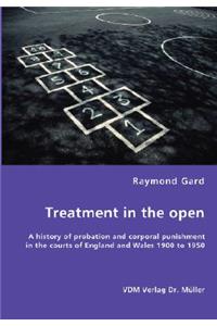 Treatment in the open- A history of probation and corporal punishment in the courts of England and Wales 1900 to 1950