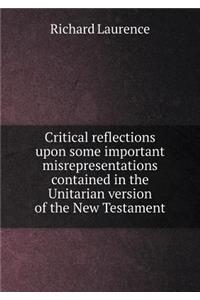 Critical Reflections Upon Some Important Misrepresentations Contained in the Unitarian Version of the New Testament