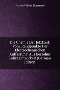 Die Chemie Der Jetztzeit: Vom Standpunkte Der Electrochemischen Auffassung, Aus Berzelius Lehre Entwickelt (German Edition)