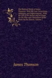Poetical Works of James Thomson: With His Last Corrections, Additions, and Improvements : With the Life of the Author and an Essay On the Plan and Charachters of the Poem On the Season, Volume 1