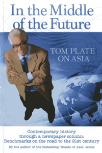 In the Middle of the Future: Tom Plate on Asia: Contemporary History Through a Newspaper Column: Benchmarks on the Road to the 21st Century