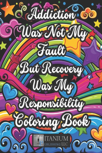 Addiction Was Not My Fault, But Recovery Was My Responsibility Coloring Book