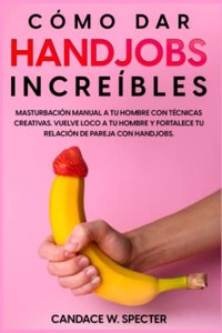 Como dar Handjobs Increíbles - Masturbación manual a tu hombre con técnicas creativas. Vuelve loco a tu hombre y fortalece tu relación de pareja con handjobs