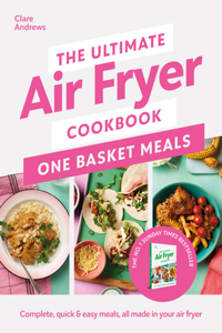 Ultimate Air Fryer Cookbook: One Basket Meals: Complete, Quick & Easy Meals All Made in Your Air Fryer