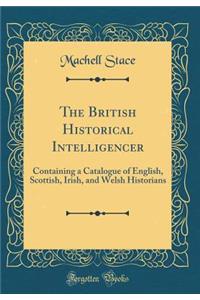 The British Historical Intelligencer: Containing a Catalogue of English, Scottish, Irish, and Welsh Historians (Classic Reprint)