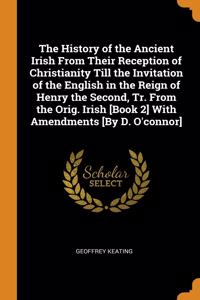 The History of the Ancient Irish From Their Reception of Christianity Till the Invitation of the English in the Reign of Henry the Second, Tr. From the Orig. Irish [Book 2] With Amendments [By D. O'connor]