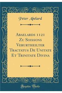 Abaelards 1121 Zu Soissons Verurtheilter Tractatus De Unitate Et Trinitate Divina (Classic Reprint)