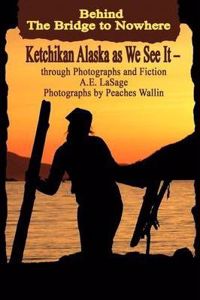 Behind the Bridge to Nowhere Ketchikan Alaska as We See It - Through Photographs and Fiction