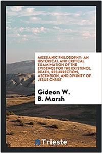 Messianic philosophy: an historical and critical examination of the evidence for the existence, death, resurrection, ascension, and divinity of Jesus