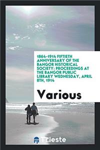 1864-1914 Fiftieth Anniversary of the Bangor Historical Society: Proceedings at the Bangor Public Library Wednesday, April 8th, 1914
