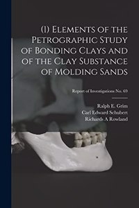 (1) Elements of the Petrographic Study of Bonding Clays and of the Clay Substance of Molding Sands; Report of Investigations No. 69