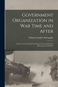 Government Organization in War Time and After: A Survey of the Federal Civil Agencies Created for the Prosecution of the War