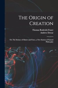 Origin of Creation; or, The Science of Matter and Force, a new System of Natural Philosophy