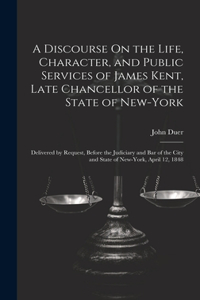 Discourse On the Life, Character, and Public Services of James Kent, Late Chancellor of the State of New-York