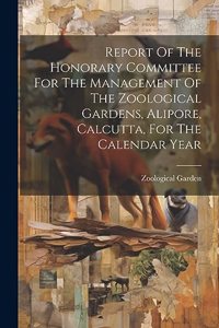 Report Of The Honorary Committee For The Management Of The Zoological Gardens, Alipore, Calcutta, For The Calendar Year