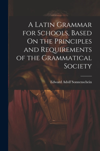 Latin Grammar for Schools, Based On the Principles and Requirements of the Grammatical Society
