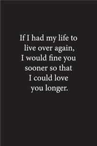 If I had my life to live over again, I would fine you sooner so that I could love you longer.