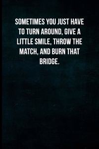 Sometimes you just have to turn around, give a little smile, throw the match, and burn that bridge.